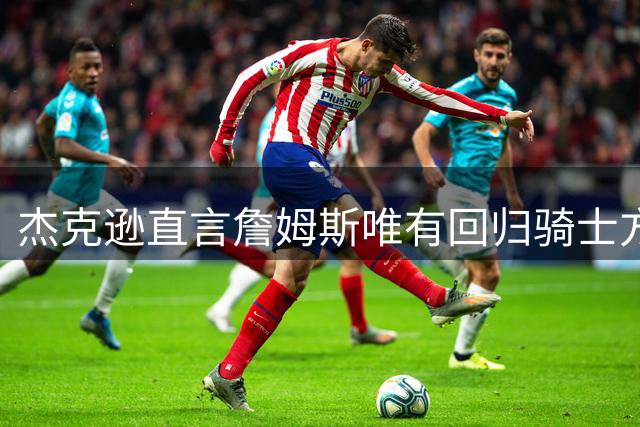杰克逊直言詹姆斯唯有回归骑士方能保住GOAT席位